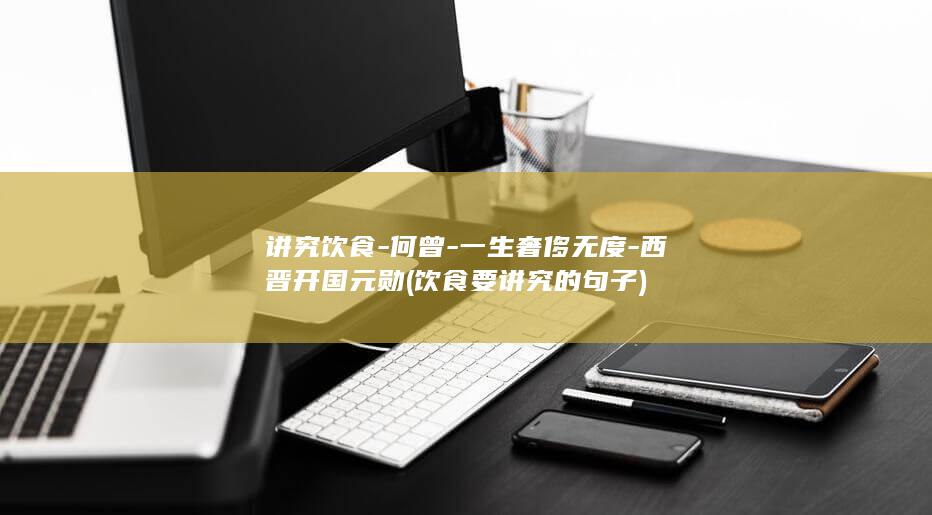 讲究饮食-何曾-一生奢侈无度-西晋开国元勋 (饮食要讲究的句子)(图1)