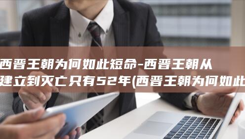 西晋王朝为何如此短命-西晋王朝从建立到灭亡只有52年 (西晋王朝为何如此短暂)(图1)