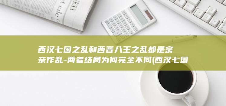 西汉七国之乱和西晋八王之乱都是宗亲作乱-两者结局为何完全不同 (西汉七国之乱的七王是谁)(图1)
