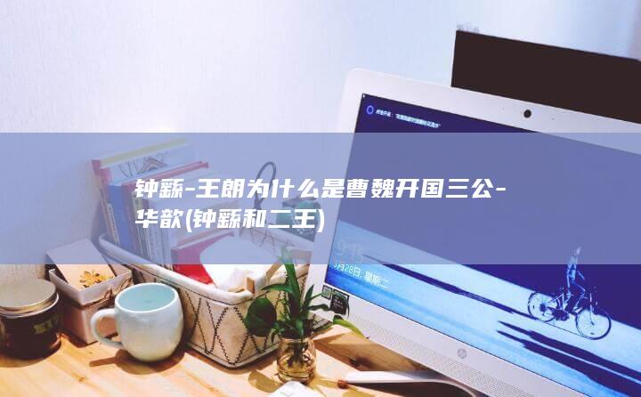 钟繇-王朗为什么是曹魏开国三公-华歆 (钟繇和二王)(图1)