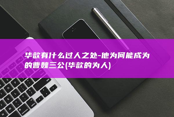华歆有什么过人之处-他为何能成为的曹魏三公 (华歆的为人)(图1)