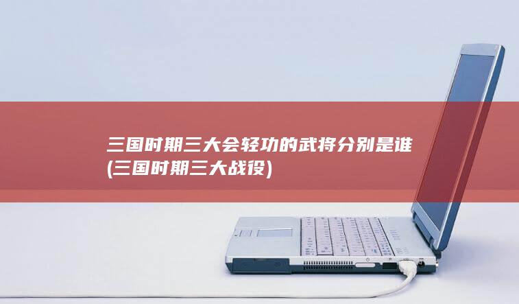 三国时期三大会轻功的武将分别是谁 (三国时期三大战役)(图1) 三国时期三大会轻功的武将分别是谁 (三国时期三大战役)(图1)
