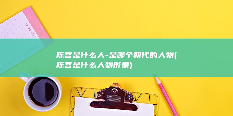 陈宫是什么人-是哪个朝代的人物 (陈宫是什么人物形象)(图1)