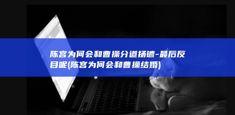 陈宫为何会和曹操分道扬镳-最后反目呢 (陈宫为何会和曹操结婚)(图1)