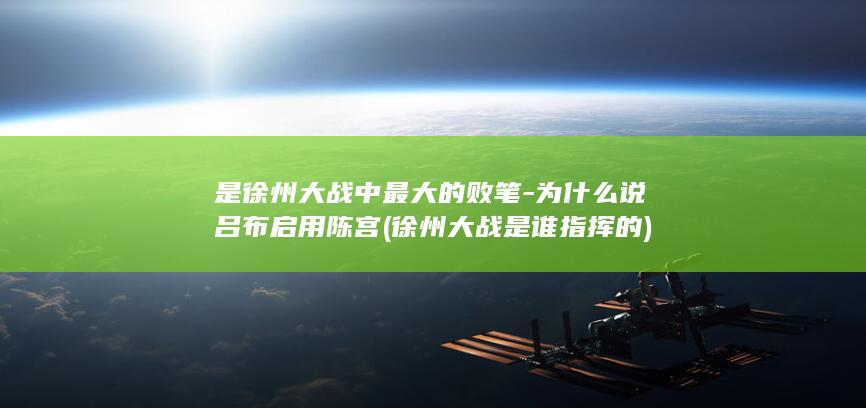 是徐州大战中最大的败笔-为什么说吕布启用陈宫 (徐州大战是谁指挥的)(图1)