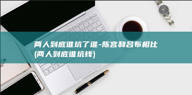 两人到底谁坑了谁-陈宫和吕布相比 (两人到底谁坑钱)(图1)