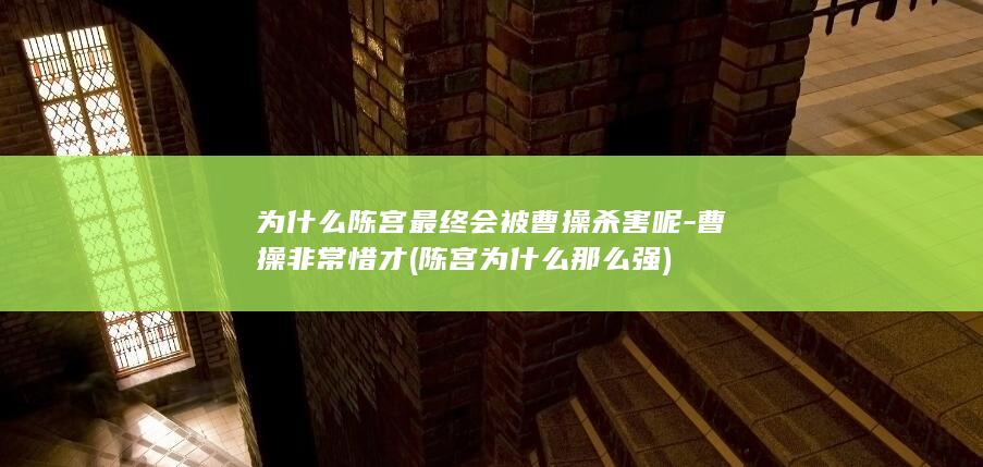 为什么陈宫最终会被曹操杀害呢-曹操非常惜才 (陈宫为什么那么强)(图1)