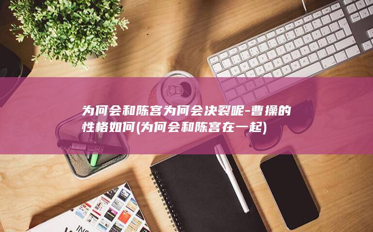 为何会和陈宫为何会决裂呢-曹操的性格如何 (为何会和陈宫在一起)(图1)
