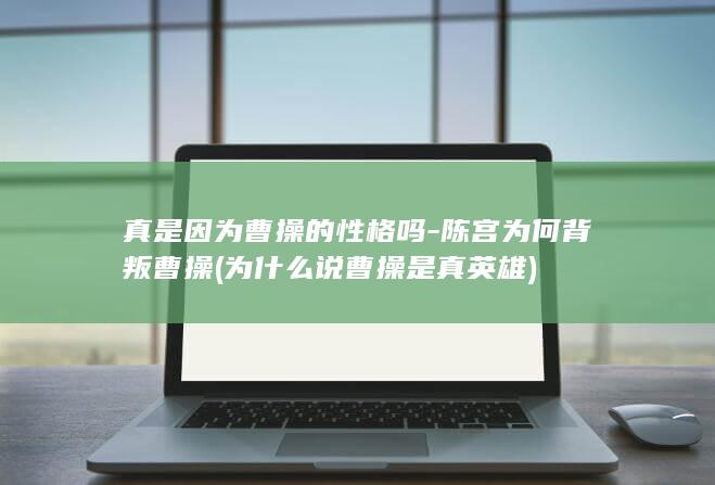 真是因为曹操的性格吗-陈宫为何背叛曹操 (为什么说曹操是真英雄)(图1)