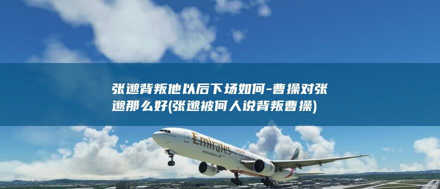 张邈背叛他以后下场如何-曹操对张邈那么好 (张邈被何人说背叛曹操)(图1)