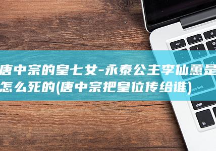 唐中宗的皇七女-永泰公主李仙蕙是怎么死的 (唐中宗把皇位传给谁)(图1)