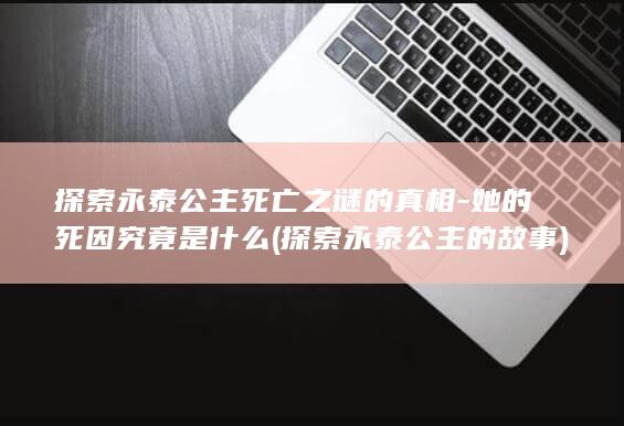 探索永泰公主死亡之谜的真相-她的死因究竟是什么 (探索永泰公主的故事)(图1) 探索永泰公主死亡之谜的真相-她的死因究竟是什么 (探索永泰公主的故事)(图1)