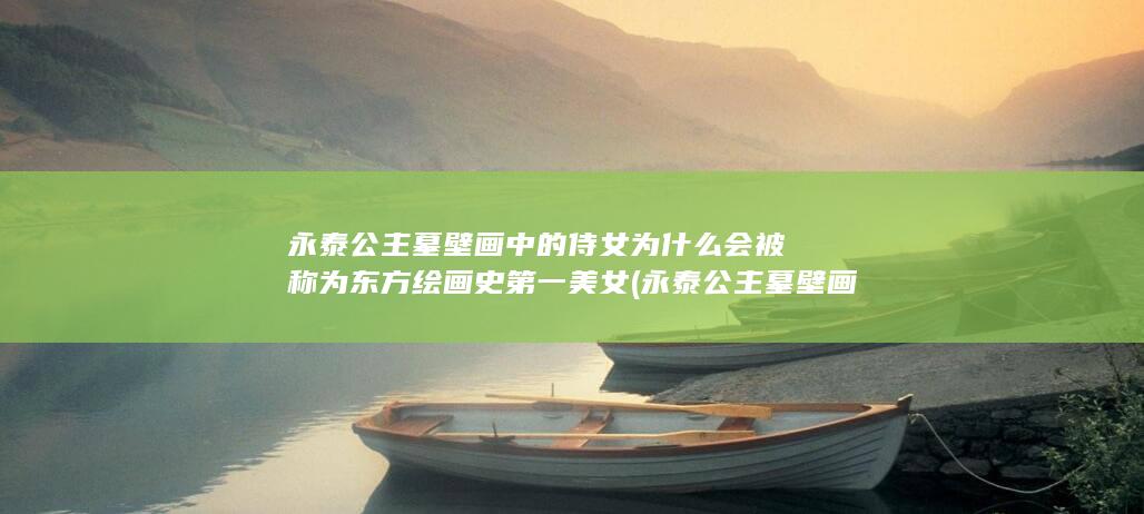 永泰公主墓壁画中的侍女为什么会被称为东方绘画史第一美女 (永泰公主墓壁画)(图1)