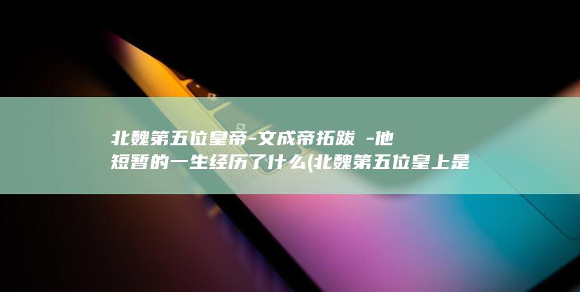 北魏第五位皇帝-文成帝拓跋濬-他短暂的一生经历了什么 (北魏第五位皇上是谁啊)(图1)