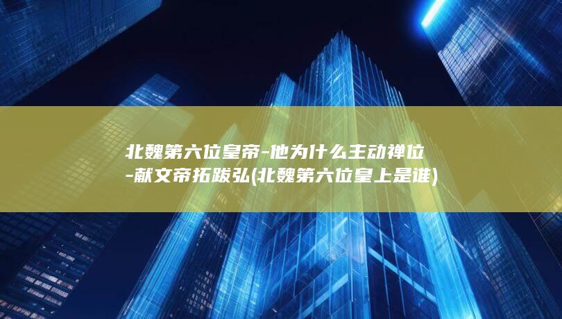 北魏第六位皇帝-他为什么主动禅位-献文帝拓跋弘 (北魏第六位皇上是谁)(图1)