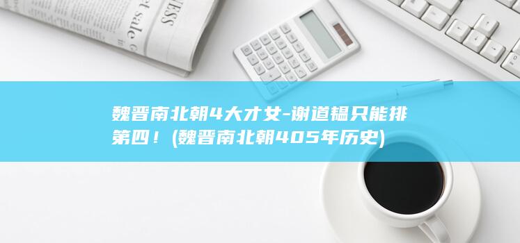 魏晋南北朝4大才女-谢道韫只能排第四！ (魏晋南北朝405年历史)(图1)
