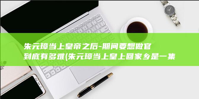 朱元璋当上皇帝之后-期间要想做官到底有多难 (朱元璋当上皇上回家乡是一集)(图1)