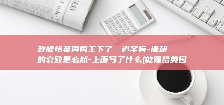 乾隆给英国国王下了一道圣旨-清朝的衰败是必然-上面写了什么 (乾隆给英国国王的信原文)(图1)