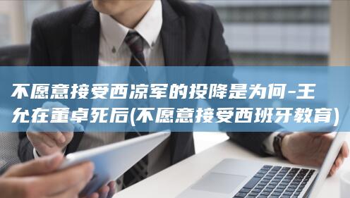 不愿意接受西凉军的投降是为何-王允在董卓死后 (不愿意接受西班牙教育)(图1)