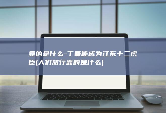 靠的是什么-丁奉能成为江东十二虎臣 (人们旅行靠的是什么)(图1)