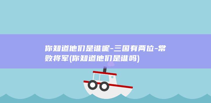 你知道他们是谁呢-三国有两位-常败将军 (你知道他们是谁吗)(图1)