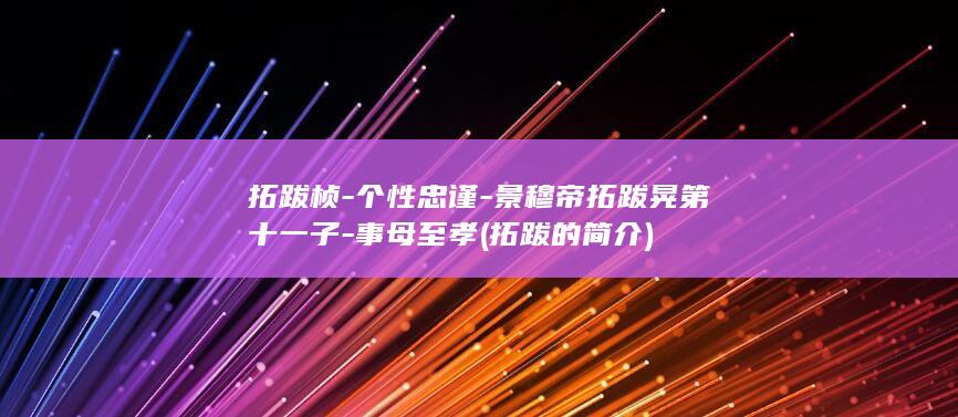拓跋桢-个性忠谨-景穆帝拓跋晃第十一子-事母至孝 (拓跋的简介)(图1)