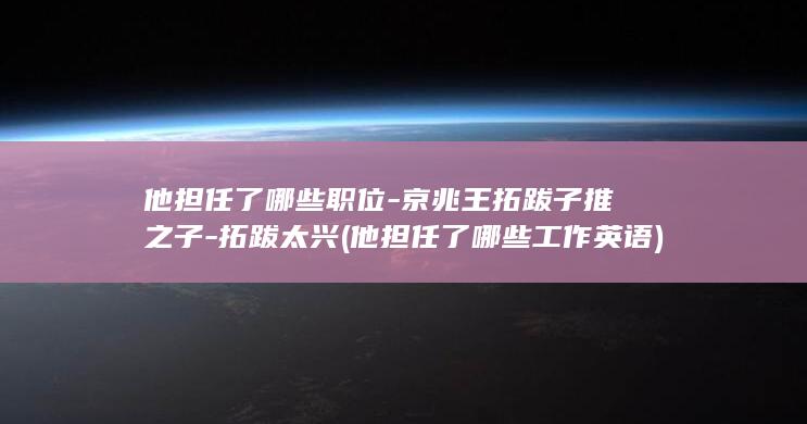 他担任了哪些职位-京兆王拓跋子推之子-拓跋太兴 (他担任了哪些工作英语)(图1)