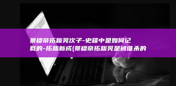 景穆帝拓跋晃次子-史籍中是如何记载的-拓跋新成 (景穆帝拓跋晃是被谁杀的)(图1)