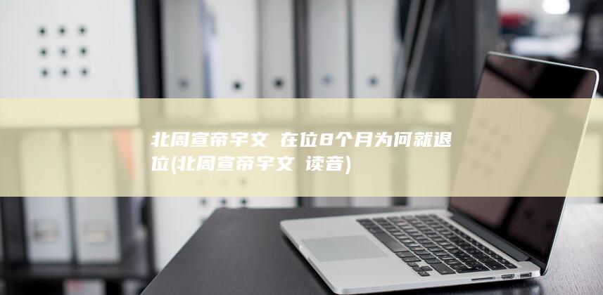 北周宣帝宇文赟在位8个月为何就退位 (北周宣帝宇文赟读音)(图1)