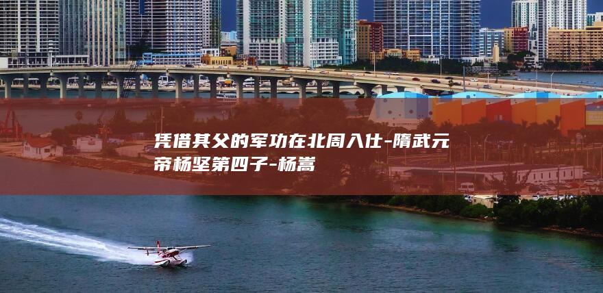 凭借其父的军功在北周入仕-隋武元帝杨坚第四子-杨嵩(图1)