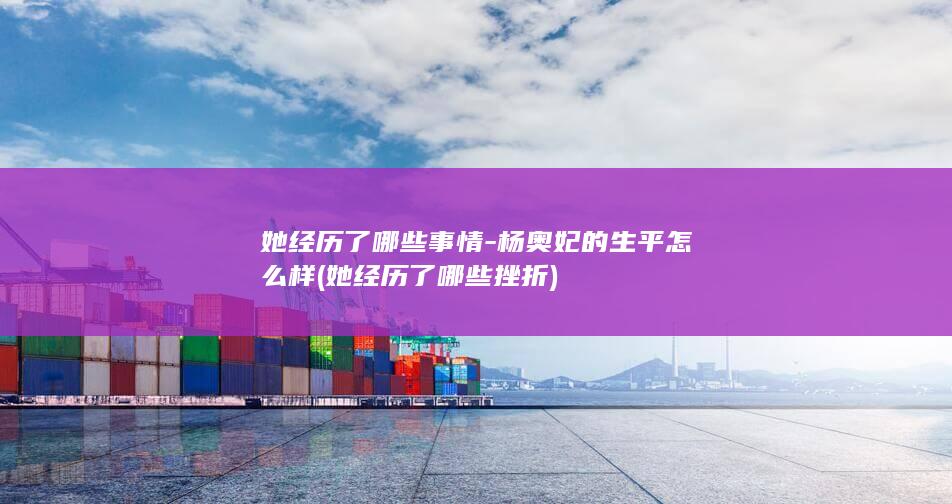 她经历了哪些事情-杨奥妃的生平怎么样 (她经历了哪些挫折)(图1)