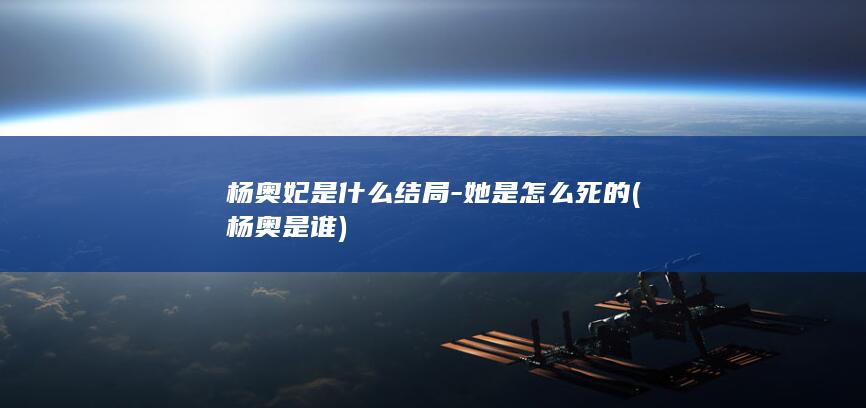 杨奥妃是什么结局-她是怎么死的 (杨奥是谁)(图1) 杨奥妃是什么结局-她是怎么死的 (杨奥是谁)(图1)