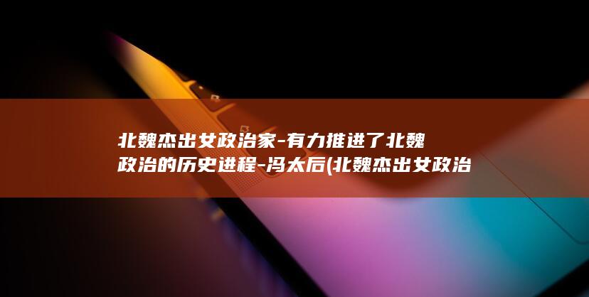 北魏杰出女政治家-有力推进了北魏政治的历史进程-冯太后 (北魏杰出女政治家)(图1)