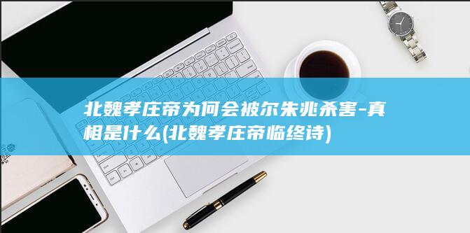 北魏孝庄帝为何会被尔朱兆杀害-真相是什么 (北魏孝庄帝临终诗)(图1)