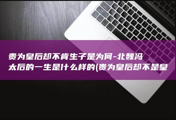 贵为皇后却不肯生子是为何-北魏冯太后的一生是什么样的 (贵为皇后却不是皇后)(图1)