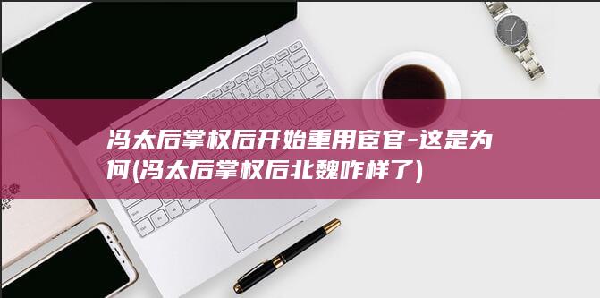 冯太后掌权后开始重用宦官-这是为何 (冯太后掌权后北魏咋样了)(图1)