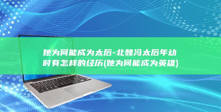 她为何能成为太后-北魏冯太后年幼时有怎样的经历 (她为何能成为英雄)(图1)