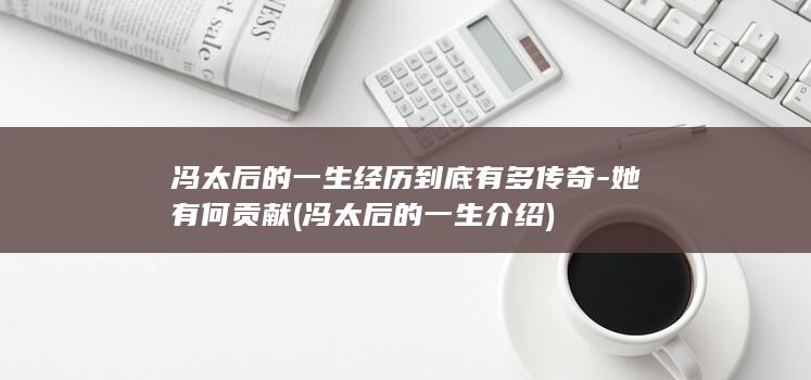 冯太后的一生经历到底有多传奇-她有何贡献 (冯太后的一生介绍)(图1)