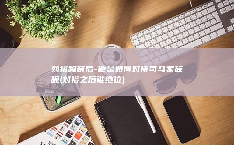 刘裕称帝后-他是如何对待司马家族呢 (刘裕之后谁继位)(图1) 刘裕称帝后-他是如何对待司马家族呢 (刘裕之后谁继位)(图1)