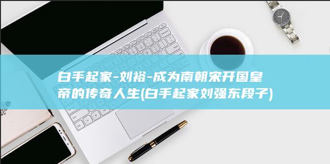 白手起家-刘裕-成为南朝宋开国皇帝的传奇人生 (白手起家刘强东段子)(图1)