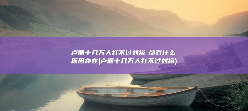 卢循十几万人打不过刘裕-都有什么原因存在 (卢循十几万人打不过刘裕)(图1)