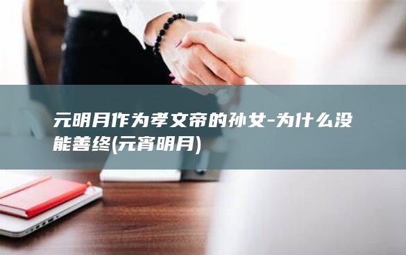 元明月作为孝文帝的孙女-为什么没能善终 (元宵明月)(图1)