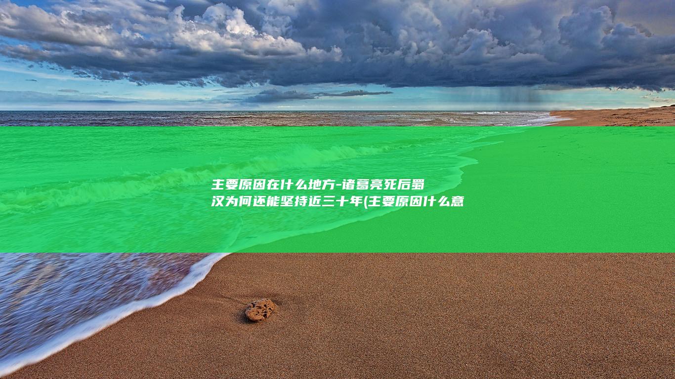 主要原因在什么地方-诸葛亮死后蜀汉为何还能坚持近三十年 (主要原因什么意思)(图1)