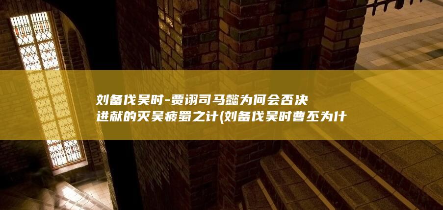 刘备伐吴时-贾诩司马懿为何会否决进献的灭吴疲蜀之计 (刘备伐吴时曹丕为什么不趁机出兵)(图1)
