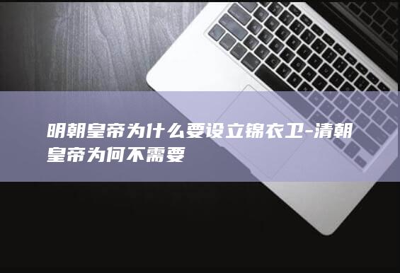 明朝皇帝为什么要设立锦衣卫-清朝皇帝为何不需要(图1)