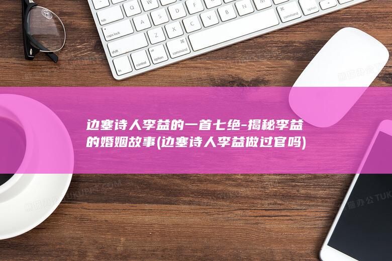 边塞诗人李益的一首七绝-揭秘李益的婚姻故事 (边塞诗人李益做过官吗)(图1) 边塞诗人李益的一首七绝-揭秘李益的婚姻故事 (边塞诗人李益做过官吗)(图1)