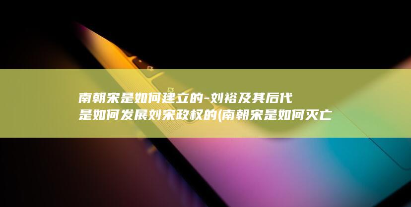 南朝宋是如何建立的-刘裕及其后代是如何发展刘宋政权的 (南朝宋是如何灭亡的)(图1)