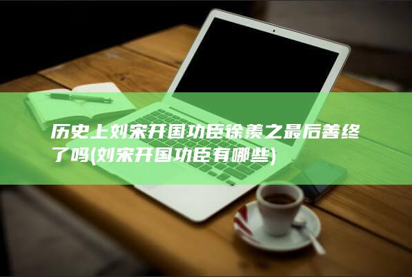 历史上刘宋开国功臣徐羡之最后善终了吗 (刘宋开国功臣有哪些)(图1)