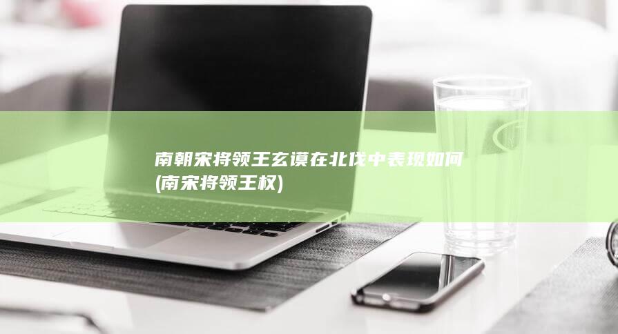 南朝宋将领王玄谟在北伐中表现如何 (南宋将领王权)(图1)