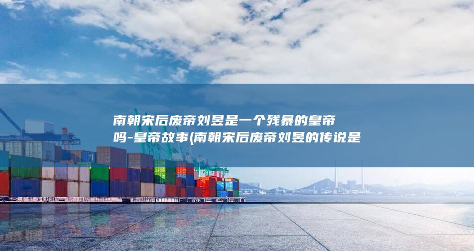 南朝宋后废帝刘昱是一个残暴的皇帝吗-皇帝故事 (南朝宋后废帝刘昱的传说是什么)(图1)